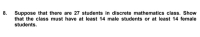 Suppose that there are 27 students in discrete mathematics class. Show
that the class must have at least 14 male students or at least 14 female
students.
