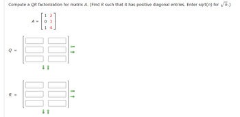 Compute a QR factorization for matrix A. (Find R such that it has positive diagonal entries. Enter sqrt(n) for √n.)
R =
A =
107
~ 34
03
14
→