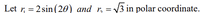 Let r, = 2 sin(20) and r, = 3 in polar coordinate.
