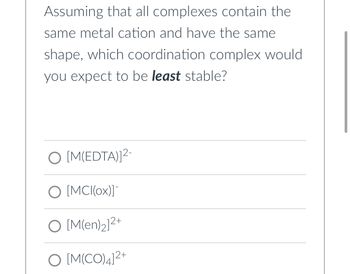 Assuming that all complexes contain the
same metal cation and have the same
shape, which coordination complex would
you expect to be least stable?
O [M(EDTA)]²-
O [MCI(ox)]
O [M(en)₂]2-
O [M(CO)4]2+
+