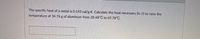 The specific heat of a metal is 0.143 cal/g-K. Calculate the heat necessary (in J!) to raise the
temperature of 34.76 g of aluminum from 28.48°C to 69.78°C.
