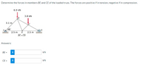 Determine the forces in members BE and CE of the loaded truss. The forces are positive if in tension, negative if in compression.
6.0 kN
3.8 kN
3.1 m,
48°
2.5 m
E
2.5 m
BC = CD
Answers:
BE =
i
kN
CE =
i
kN
