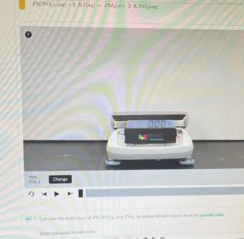 Pb(NO3)2(aq) + 2 KI(aq) → Pbl₂(s) + 2 KNO3(aq)
TRIAL
Trial 1
Change
000
show your work, include units.
pivot
interactives
COMM
41. Calculate the molar mass of Pb(NO) and Pbls by adding element masses from the periodic table.