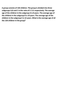 A group consists of 150 children. The group is divided into three
subgroups A,B and C in the ratio of 2 :5:3 respectively. The average
age of the children in the subgroup A is 8 years. The average age of
the children in the subgroup B is 10 years. The average age of the
children in the subgroup C is 12 years. What is the average age of all
the 150 children in the group?
