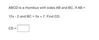 ABCD is a rhombus with sides AB and BC. If AB =
12x - 2 and BC = 3x + 7. Find CD.
CD =
%3D
