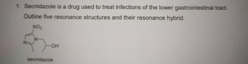 1. Secnidazole is a drug used to treat infections of the lower gastrointestinal tract.
Outline five resonance structures and their resonance hybrid.
NO₂
-ОН
secnidazole