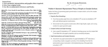 Instructions:
1. Give geometric interpretation and graphs where required.
2. Give your original work.
3. Use the recommended references and books.
Abbott H.L., Lower bounds for some Ramsey numbers. Discr. Math. 2 (1972),
289-293.
[393]
Abeledo H. and G. Isaak, A characterization of graphs that ensure the existence
of a stable matching. Math. Soc. Sci. 22 (1991), 93-96.
[136]
Aberth O., On the sum of graphs. Rev. Fr. Rech. Opér. 33 (1964), 353-358. [194]
Acharya B.D. and M. Las Vergnas, Hypergraphs with cyclomatic number zero,
triangulated graphs, and an inequality. J. Comb. Th. B 33 (1982), 52–56. [327]
Ahuja R.K., T.L. Magnanti, and J.B. Orlin, Network Flows, Prentice Hall (1993).
[97, 145, 176, 180, 185, 190]
Aigner M., Combinatorial Theory. Springer-Verlag (1979). [355, 360, 373]
Aigner M., Graphentheorie. Eine Entwicklung aus dem 4-Farben Problem. B.G.
Teubner Verlagsgesellschaft (1984) (English transl. BCS Assoc., 1987). [258]
Ajtai M., V. Chvátal, M.M. Newborn and E. Szemerédi, Crossing-free subgraphs.
Theory and practice of combinatorics, Ann. Discr. Math. 12 (1982), 9-12. [264]
Ajtai M., J. Komlós, and E. Szemerédi, A note on Ramsey numbers. J. Comb. Th
(A) 29 (1980), 354-360.
[51, 385]
Ajtai M., J. Komlós, and E. Szemerédi, Sorting in clog parallel steps. Combi
natorica 3 (1983), 1-19.
[463]
Akiyama J., H. Era, S.V. Gervacio and M. Watanabe, Path chromatic numbers
of graphs. J. Graph Th. 13 (1989), 569-575.
[271]
Akiyama J, and F. Harary, A graph and its complement with specified properties,
IV: Counting self-complementary blocks. J. Graph Th. 5 (1981), 103-107. [32]
Albertson M.O. and E.H. Moore, Extending graph colorings. J. Comb. Th. (B) 77
(1999), 83-95.
[204]
Alekseev V.B. and V.S. Gončakov, The thickness of an arbitrary complete graph
(Russian). Mat. Sb. (N.S.) 101(143) (1976), 212-230.
[271]
No AI, AI means Downvote.
Problem 4: Geometric Representation Theory of Graphs on Complex Surfaces
Explore the theory of representing graphs geometrically on complex surfaces, such as the complex
projective plane CP².
1. Projective Plane Embeddings:
•Prove that any planar graph that can be embedded in R² can also be embedded in CP²
with a well-defined projective transformation.
• Demonstrate how the projective transformation affects edge lengths, angles, and crossing
numbers for a given geometric graph.
2. Complex Surfaces and Graph Homology:
⚫ Given a graph G embedded on CP², calculate its homology groups over the complex field
C and relate this to the graph's properties, such as connectivity and genus.
3. Graph Automorphisms and Complex Structures:
⚫ Show that for any graph automorphism of a graph embedded on CP², there exists a
corresponding complex conjugation symmetry in the embedding. Prove that this
automorphism group is isomorphic to the fundamental group of the graph when
embedded in CP²