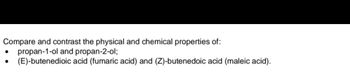 Compare and contrast the physical and chemical properties of:
propan-1-ol and propan-2-ol;
. (E)-butenedioic acid (fumaric acid) and (Z)-butenedoic acid (maleic acid).