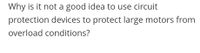 Why is it not a good idea to use circuit
protection devices to protect large motors from
overload conditions?
