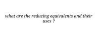 what are the reducing equivalents and their
uses ?
