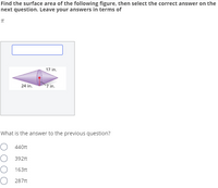 Find the surface area of the following figure, then select the correct answer on the
next question. Leave your answers in terms of
17 in.
24 in.
7 in.
What is the answer to the previous question?
O 440t
О 392п
O 163t
O 287n
