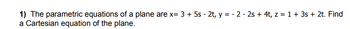 1) The parametric equations of a plane are x= 3 + 5s-2t, y = - 2 - 2s + 4t, z = 1 + 3s + 2t. Find
a Cartesian equation of the plane.