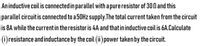 **Transcription for Educational Website:**

An inductive coil is connected in parallel with a pure resistor of 30Ω, and this parallel circuit is connected to a 50Hz supply. The total current taken from the circuit is 8A, while the current in the resistor is 4A and that in the inductive coil is 6A. Calculate:

(i) resistance and inductance by the coil

(ii) power taken by the circuit.