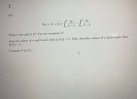 Let
dx
P(a < X < b) = |
a
a
What is the pdf of X? Do you recognize it?
Describe values of a and b such that ||f (x)|| > 1. Now, describe values of a and b such that
E(X) = 0
Compute Var(X)
2]
