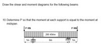 Draw the shear and moment diagrams for the following beams
10. Determine P so that the moment at each support is equal to the moment at
midspan.
P KN
P KN
200 KN/m
| Im
I. Im
6m
