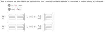 Find all equilibria and then linearize the system around each. (Order equilibria from smallest x₁-coordinate to largest, then by x2-coordinate.)
dx1
dt
de
dt
de
dt
||
II
dx2
dt
= -3X1 + X1X2
= x2 - 3x1x2
8
€, where € =
€, where € =
X1
X2
X1
X2
-