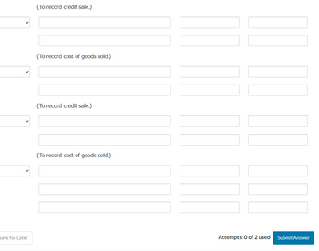 Save for Later
(To record credit sale.)
(To record cost of goods sold.)
(To record credit sale.)
(To record cost of goods sold.)
Attempts: 0 of 2 used Submit Answer