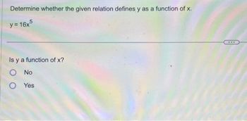 Determine whether the given relation defines y as a function of x.
y = 16x5
Is y a function of x?
O No
O Yes