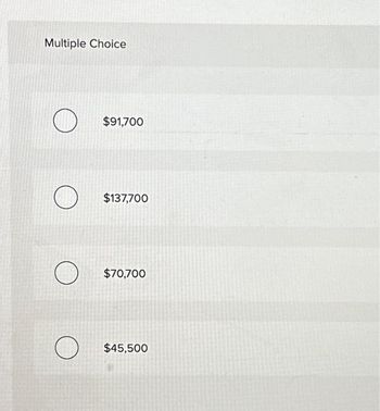 Multiple Choice
O
O
O
$91,700
$137,700
$70,700
$45,500