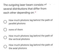 The outgoing laser beam consists of
several distributions that differ from
each other depending on: *
How much photons lag behind the path of
parallel photons
none of them
How much photons lag behind the path of
the vertical photons
How much photons lag behind the path of
the axial photons
