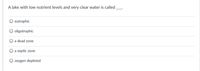 A lake with low nutrient levels and very clear water is called
eutrophic
oligotrophic
a dead zone
a septic zone
oxygen depleted
