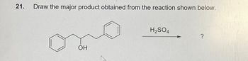 21.
Draw the major product obtained from the reaction shown below.
H2SO4
?
OH