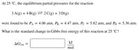 At 25 °C, the equilibrium partial pressures for the reaction
3 A(g) + 4 B(g)=2C(g) + 3 D(g)
were found to be PA
= 4.06 atm, PB
4.47 atm, Pc
5.82 atm, and PD
5.36 atm.
What is the standard change in Gibbs free energy of this reaction at 25 °C?
kJ
AG¡xn
mol
