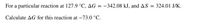 For a particular reaction at 127.9 °C, AG = –342.08 kJ, and AS :
324.01 J/K.
Calculate AG for this reaction at –73.0 °C.
