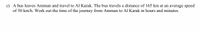 c) A bus leaves Amman and travel to Al Karak. The bus travels a distance of 165 km at an average speed
of 50 km/h. Work out the time of the journey from Amman to Al Karak in hours and minutes.
