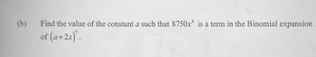 (b)
Find the value of the constant a such that 8750x4 is a term in the Binomial expansion
of (a+2x)'.