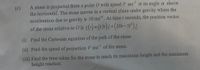 A stone is projected from a point O with speed V ms at an angle a above
the horizontal. The stone moves in a vertical plane under gravity where the
acceleration due to gravity is 10 ms. At time t seconds, the position vector
(c)
of the stone relative to O is r(1)=(151)1+(201-51).
(i) Find the Cartesian equation of the path of the stone.
(ii) Find the speed of projection V ms of the stone.
(iii) Find the time taken for the stone to reach its maximum height and the maximum
height reached.
