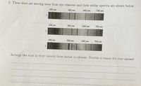 5. Three stars are moving away from the observer and their stellar spectra are shown below.
500 nm
600 nm
700 nm
400 nm
500 nm
600 nm
700 nm
400 nm
400 nm
500 nm
600 nm
700 nm
3
Arrange the stars in their velocity from fastest to slowest. Provide a reason for your answer.
2.
