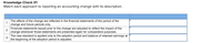 Knowledge Check 01
Match each approach to reporting an accounting change with its description.
The effects of the change are reflected in the financial statements of the period of the
1.
change and future periods only.
Financial statements issued prior to the change are adjusted to reflect the impact of the
2.
change whenever those statements are presented again for comparative purposes.
The new standard is applied only to the adoption period and balance of retained earnings at
3.
the beginning of the adoption period is adjusted.
