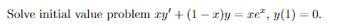 Solve initial value problem ry' + (1-x)y=xe", y(1) = 0.