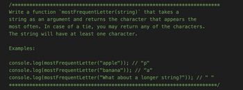 /*****
Write a function `most Frequent Letter(string)` that takes
string as an argument and returns the character that appears the
most often. In case of a tie, you may return any of the characters.
The string will have at least one character.
Examples:
console.log(most Frequent Letter("apple")); // "p"
console.log(most Frequent Letter("banana")); // "a"
console.log(most Frequent Letter("What about a longer string?")); //
****/