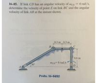 16–85. If link CD has an angular velocity of wcD = 6 rad/s,
determine the velocity of point E on link BC and the angular
velocity of link AB at the instant shown.
%3D
0.3 m 0.3 m
B
0.6 m
@CD= 6 rad/s
30
Probs. 16-84/85
