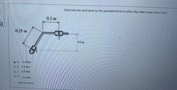 aq
0.25 m
a. -0.6 Nm
Ob 0.9 Nm
O c. 0.6 Nm
Od.
-0.9 Nm
Clear my choice
0.2 m
Determine the work done by the gravitational force when 2kg slider move From 1 to 2
0.3m