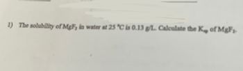 1) The solubility of MgF, in water at 25 °C is 0.13 g/L. Calculate the K., of MgF₂.