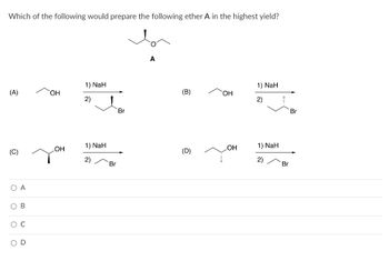 Which of the following would prepare the following ether A in the highest yield?
(A)
(C)
O A
OB
O C
OD
OH
OH
1) NaH
2)
1) NaH
2)
Br
Br
A
(B)
(D)
OH
OH
1) NaH
2)
1) NaH
2)
Br
Br