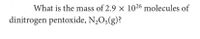 What is the mass of 2.9 × 1026 molecules of
dinitrogen pentoxide, N,O5(g)?
