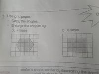 C.
3. Use grid paper.
o Copy the shapes.
o Enlarge the shapes by:
a. 4 times
b. 3 times
make a shape smaller by decreasing the lenath
oduce
of all its sidac bu it
