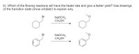 b) Which of the flowing reactions will have the faster rate and give a better yield? Use drawings
of the transition state (show orbitals!) to explain why.
Br
NaOCH3
CH3OH
Br
NaOCH3
CH;OH
