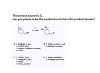 The correct answer is C,
can you please draw the mechanism to form the product shown?
OH
Ме,
OH
A. 1. MeMgBr (1 eq.)
2. TMSCI, Et,N
3. Swern Oxidation (excess)
B. 1. CrO3, pyridine, H20
2. MeMgBr (excess)
4. TBAF
C. 1. TMSCI, Et,N
2. MeMgBr (1 eq.)
3. TBAF
D. 1. Swern oxidation
2. MeMgBr (exceess)
4. CrO3, pyridine
