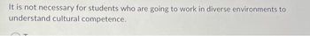 It is not necessary for students who are going to work in diverse environments to
understand cultural competence.