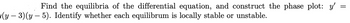 Find the equilibria of the differential equation, and construct the phase plot: y'
(y − 3)(y – 5). Identify whether each equilibrum is locally stable or unstable.