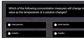 M
Which of the following concentration measures will change in
value as the temperature of a solution changes?
80gF/h + 200g H₂0
mass percent
molarity
70₂
mole fraction
molality