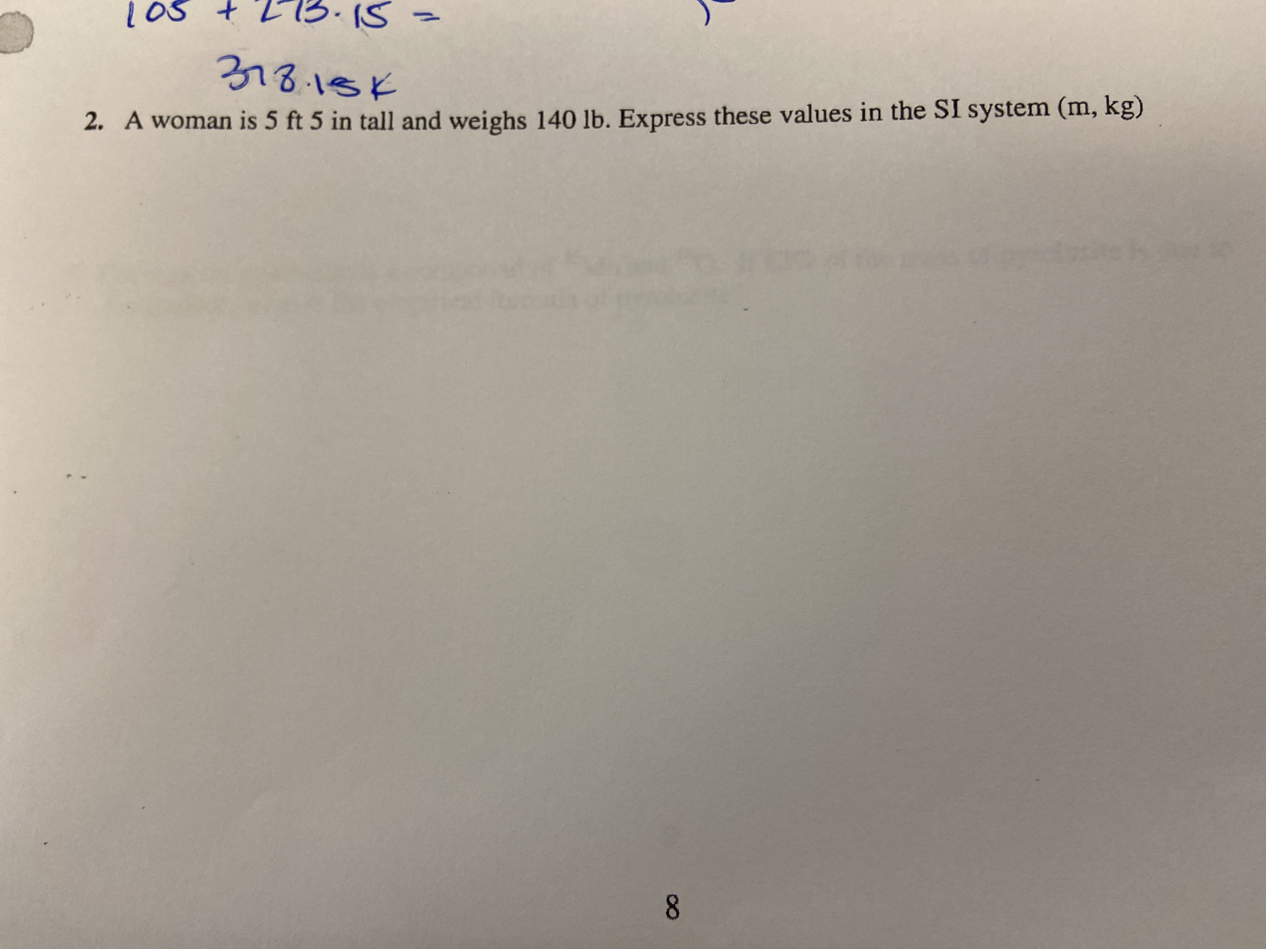 8.
L0s t213.15=
318.18K
2. A woman is 5 ft 5 in tall and weighs 140 lb. Express these values in the SI system (m, kg)
