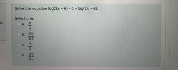 of
Solve the equation log(3x + 6) = 1 + log(2x-6).
Select one:
1
2
66
17
3
a.
b.
C.
N|W
2
d. 15
17