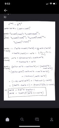 9:53
b)
eiluo)
4-1
co10) = "C. (coso) ismi@"+ "c, ccoso) (ismio) +
4-2
4-3
+
+ 4cos>8 (isonio)+ 1. cos"@. (i-; i-is
isinuo)
+ 4ism@ cos + cos"O
fos 40) = (sui" e + cos" - GcasO Sm o)+i (4sni@coso -
i'sinuo)
وهعه با
+ i 4sino cos O (coso - Sm )
(1-811-cos*o ) cost) + i 4 smi@ cos Ô (1-2 *0)
(Fros"0 - 8asto +1) +
& cos" 0 - 8 coso + )
cos 40
Ami 40
(?
