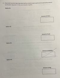 3. How much reactant (ignoring water) will you need to warm each can of cocoa by the amount
you found in Question 2? Give your answers in grams.
Option #1:
Amount of CaCl2:
Option #2:
widh
Amount of CaO:
Option #3:
Amount of NH,NO3;
Option #4:
Amount of Mg:
